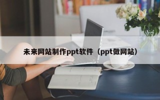东方未来网站制作ppt软件（ppt做网站）