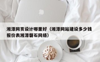 东方湘潭网页设计哪里好（湘潭网站建设多少钱 报价表湘潭磐石网络）