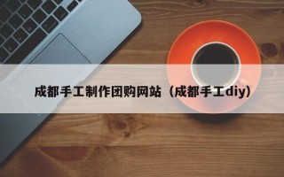 东方成都手工制作团购网站（成都手工diy）