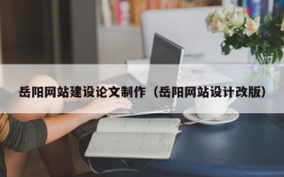 东方岳阳网站建设论文制作（岳阳网站设计改版）