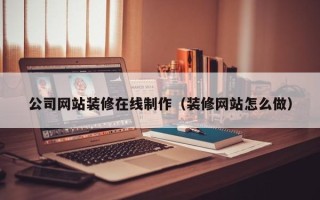 东方公司网站装修在线制作（装修网站怎么做）