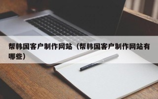 东方帮韩国客户制作网站（帮韩国客户制作网站有哪些）